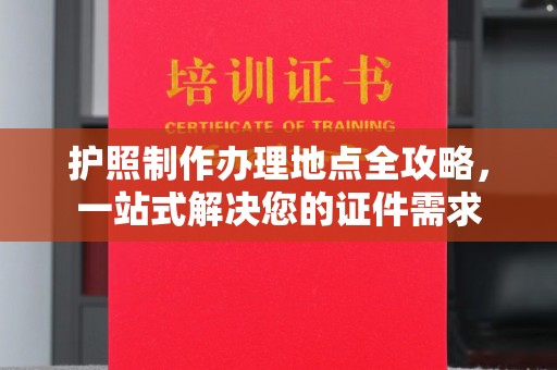 桓仁护照制作办理地点全攻略，一站式解决您的证件需求