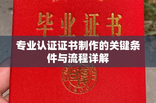 桓仁专业认证证书制作的关键条件与流程详解