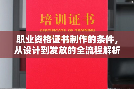 桓仁职业资格证书制作的条件，从设计到发放的全流程解析