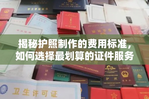 桓仁揭秘护照制作的费用标准，如何选择最划算的证件服务？