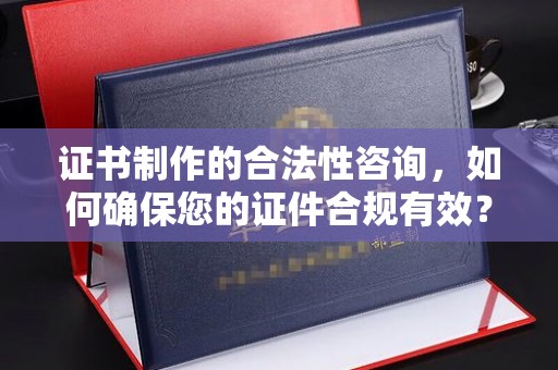 桓仁证书制作的合法性咨询，如何确保您的证件合规有效？