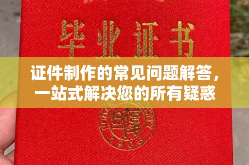 桓仁证件制作的常见问题解答，一站式解决您的所有疑惑