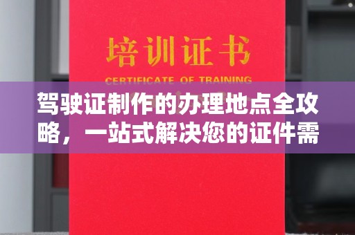 桓仁驾驶证制作的办理地点全攻略，一站式解决您的证件需求