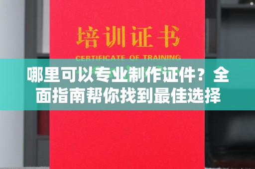 桓仁哪里可以专业制作证件？全面指南帮你找到最佳选择