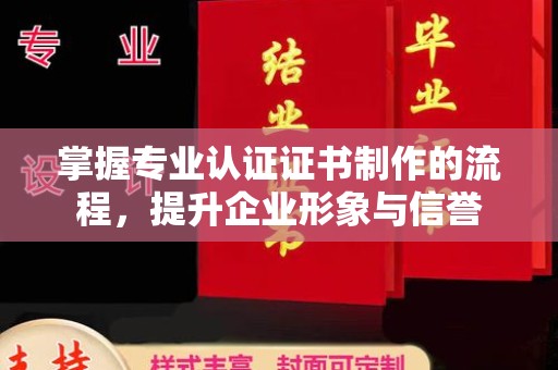 桓仁掌握专业认证证书制作的流程，提升企业形象与信誉