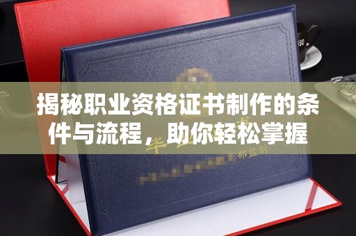 桓仁揭秘职业资格证书制作的条件与流程，助你轻松掌握