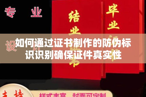 桓仁如何通过证书制作的防伪标识识别确保证件真实性