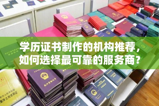 桓仁学历证书制作的机构推荐，如何选择最可靠的服务商？
