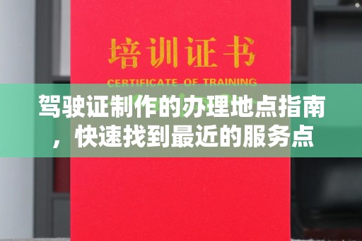 桓仁驾驶证制作的办理地点指南，快速找到最近的服务点
