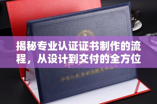 桓仁揭秘专业认证证书制作的流程，从设计到交付的全方位指南