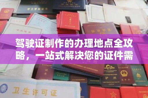 桓仁驾驶证制作的办理地点全攻略，一站式解决您的证件需求