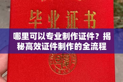 桓仁哪里可以专业制作证件？揭秘高效证件制作的全流程