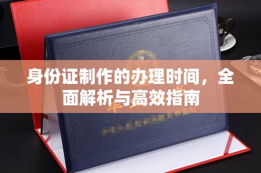 桓仁身份证制作的办理时间，全面解析与高效指南