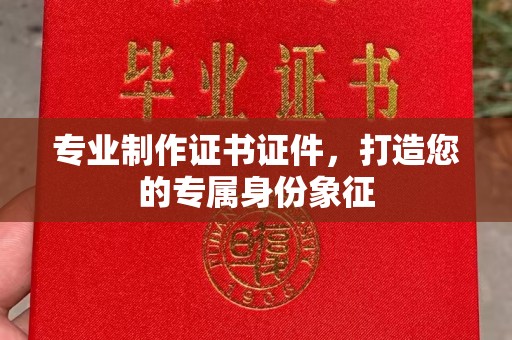 桓仁专业制作证书证件，打造您的专属身份象征