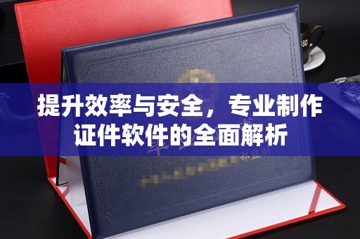 桓仁提升效率与安全，专业制作证件软件的全面解析