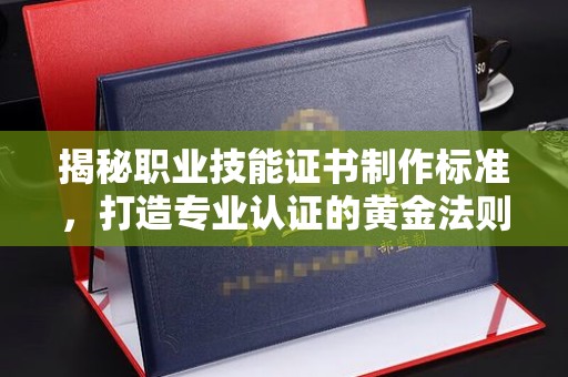 桓仁揭秘职业技能证书制作标准，打造专业认证的黄金法则