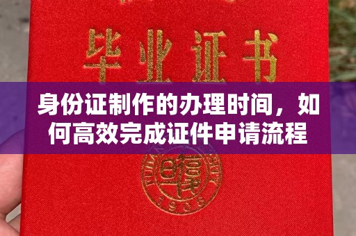 桓仁身份证制作的办理时间，如何高效完成证件申请流程