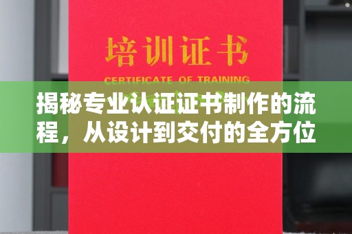 桓仁揭秘专业认证证书制作的流程，从设计到交付的全方位指南