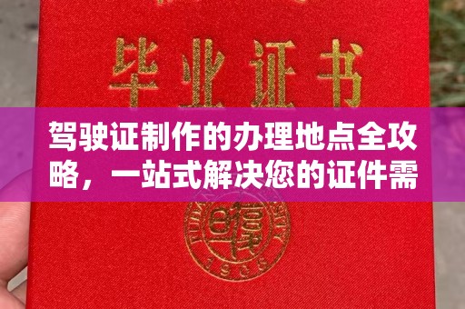 桓仁驾驶证制作的办理地点全攻略，一站式解决您的证件需求