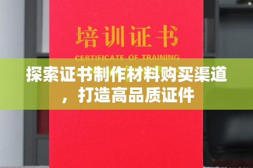 桓仁探索证书制作材料购买渠道，打造高品质证件