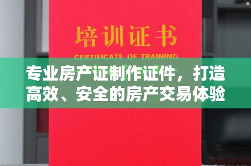 桓仁专业房产证制作证件，打造高效、安全的房产交易体验