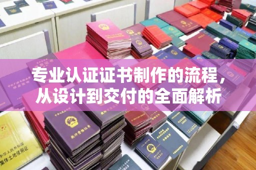 桓仁专业认证证书制作的流程，从设计到交付的全面解析