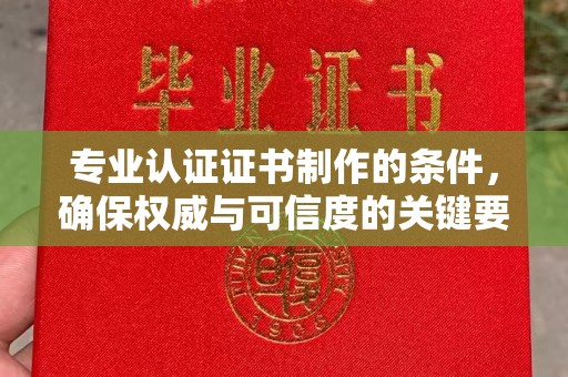 桓仁专业认证证书制作的条件，确保权威与可信度的关键要素