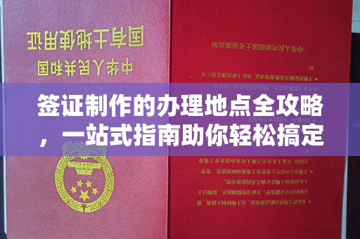 桓仁签证制作的办理地点全攻略，一站式指南助你轻松搞定签证
