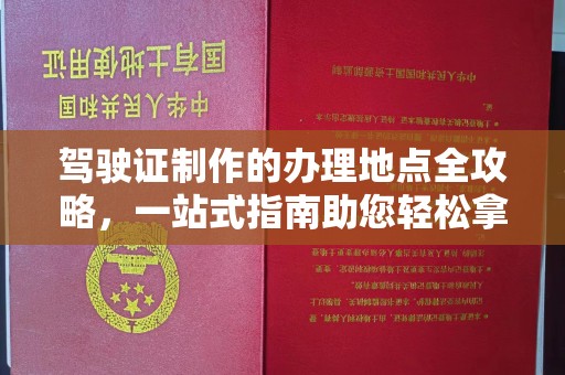 桓仁驾驶证制作的办理地点全攻略，一站式指南助您轻松拿证